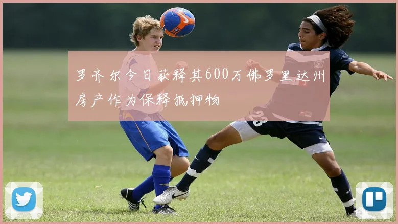 罗齐尔今日获释其600万佛罗里达州房产作为保释抵押物