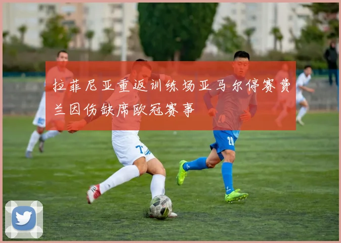 拉菲尼亚重返训练场亚马尔停赛费兰因伤缺席欧冠赛事