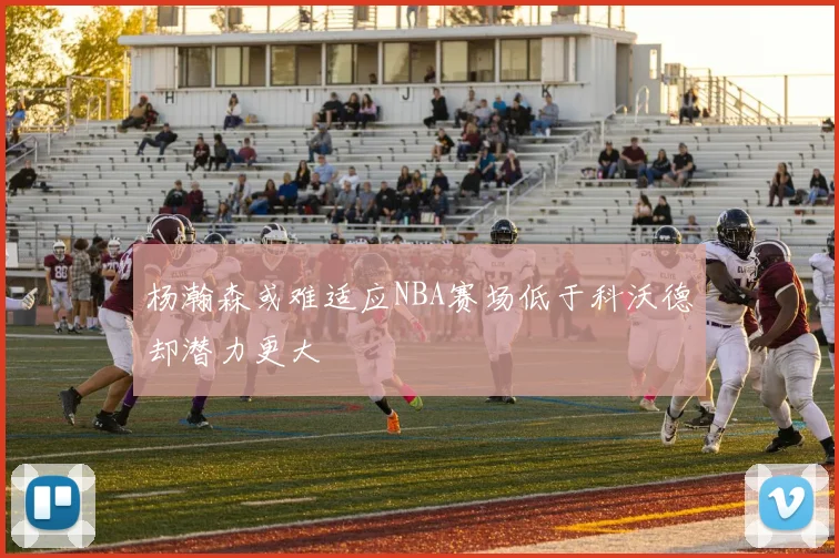杨瀚森或难适应NBA赛场低于科沃德却潜力更大