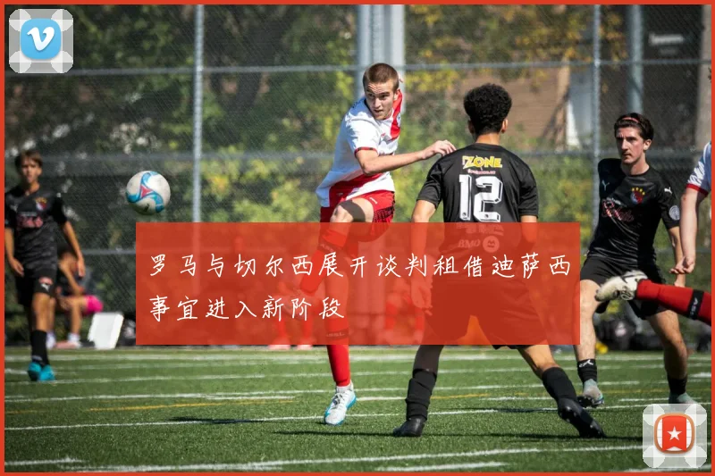 罗马与切尔西展开谈判租借迪萨西事宜进入新阶段