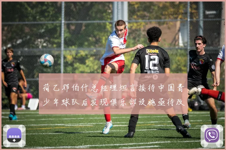 荷乙邓伯什总经理坦言接待中国青少年球队后发现俱乐部设施亟待改善