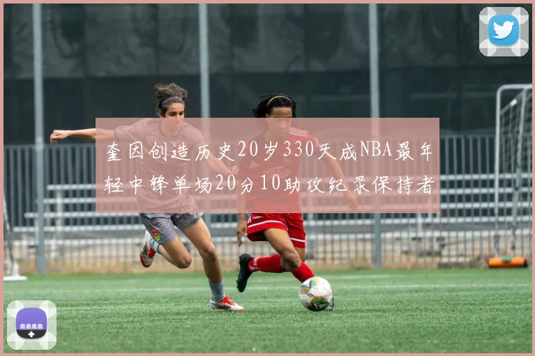 奎因创造历史20岁330天成NBA最年轻中锋单场20分10助攻纪录保持者