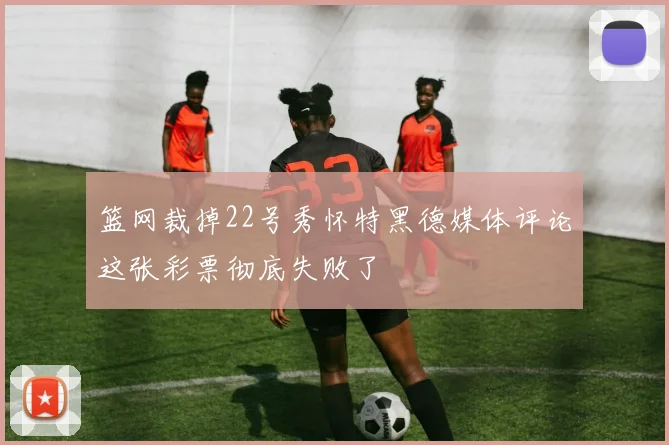 篮网裁掉22号秀怀特黑德媒体评论这张彩票彻底失败了