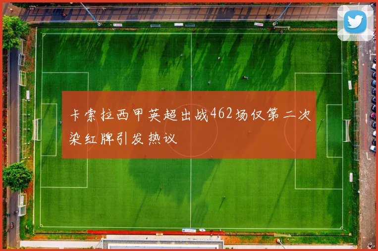 卡索拉西甲英超出战462场仅第二次染红牌引发热议