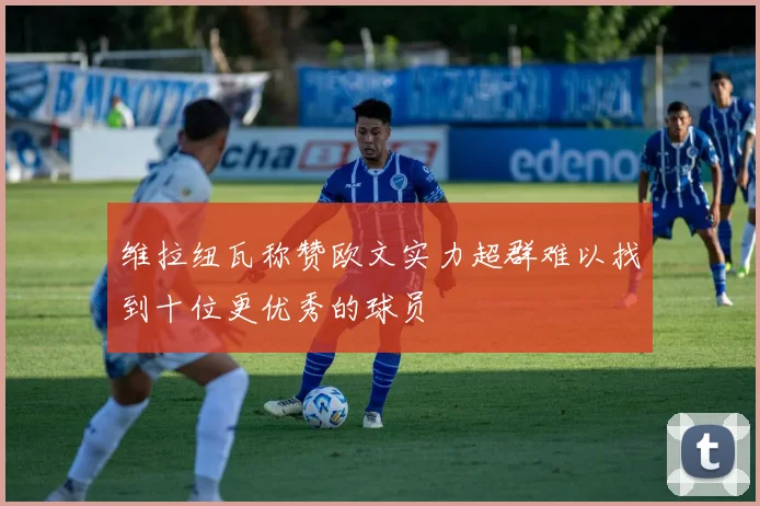 维拉纽瓦称赞欧文实力超群难以找到十位更优秀的球员