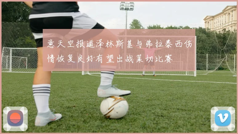 意天空报道泽林斯基与弗拉泰西伤情恢复良好有望出战莱切比赛