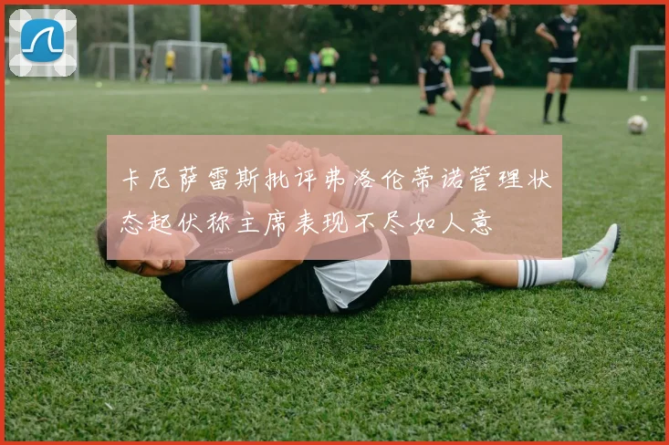 卡尼萨雷斯批评弗洛伦蒂诺管理状态起伏称主席表现不尽如人意