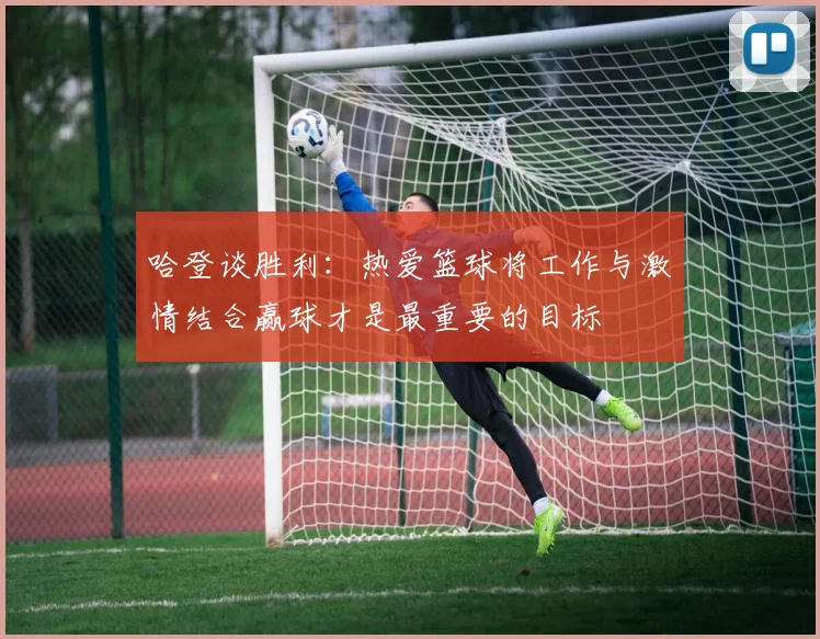 哈登谈胜利：热爱篮球将工作与激情结合赢球才是最重要的目标
