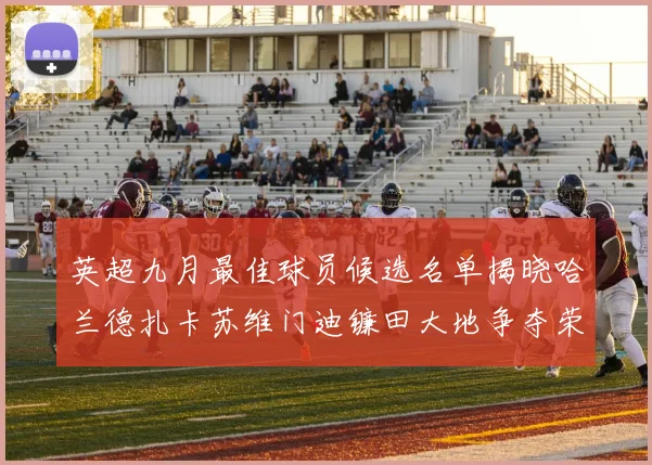 英超九月最佳球员候选名单揭晓哈兰德扎卡苏维门迪镰田大地争夺荣誉