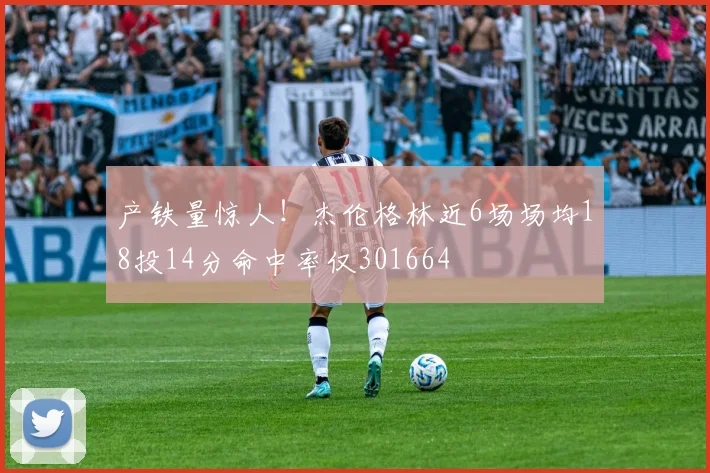 产铁量惊人！杰伦格林近6场场均18投14分命中率仅301664