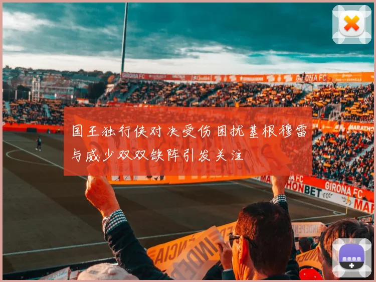 国王独行侠对决受伤困扰基根穆雷与威少双双缺阵引发关注