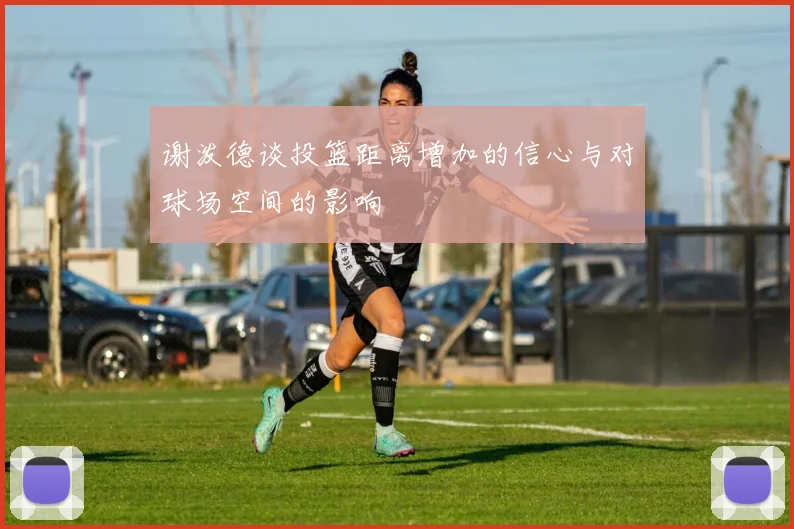 谢泼德谈投篮距离增加的信心与对球场空间的影响