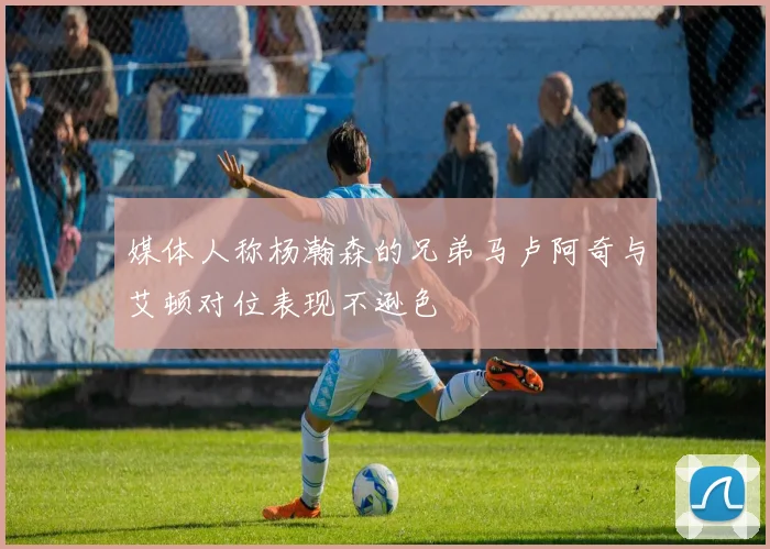媒体人称杨瀚森的兄弟马卢阿奇与艾顿对位表现不逊色