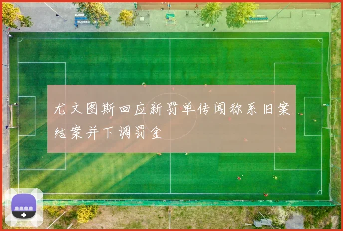 尤文图斯回应新罚单传闻称系旧案结案并下调罚金