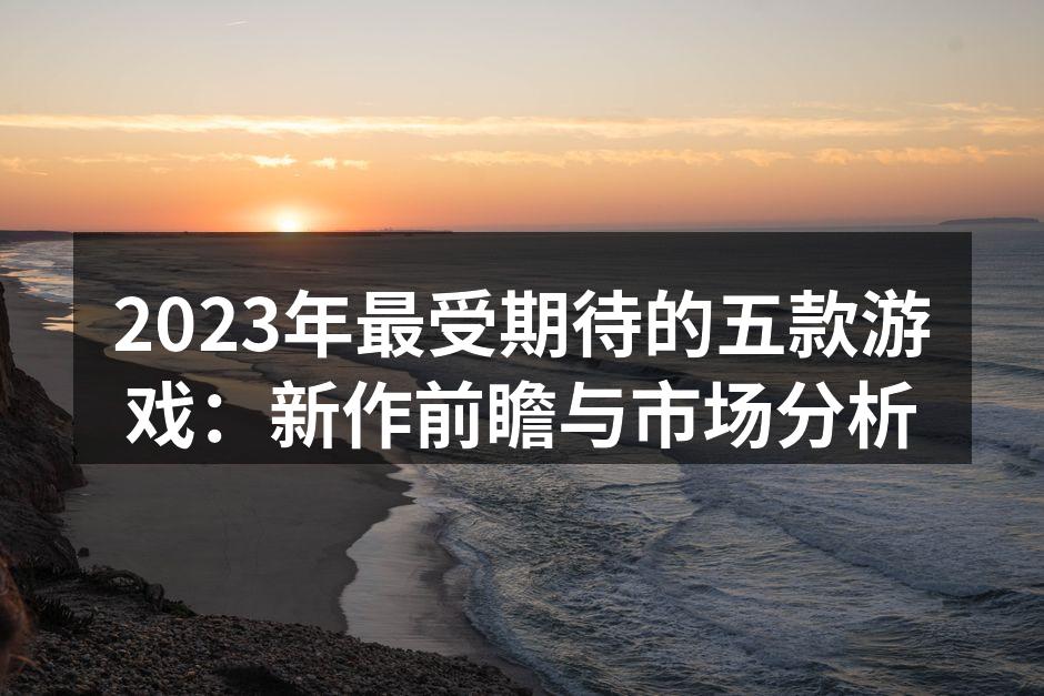 2023年最受期待的五款游戏：新作前瞻与