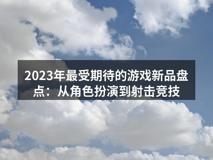 2023年最受期待的游戏新品盘点：从角色