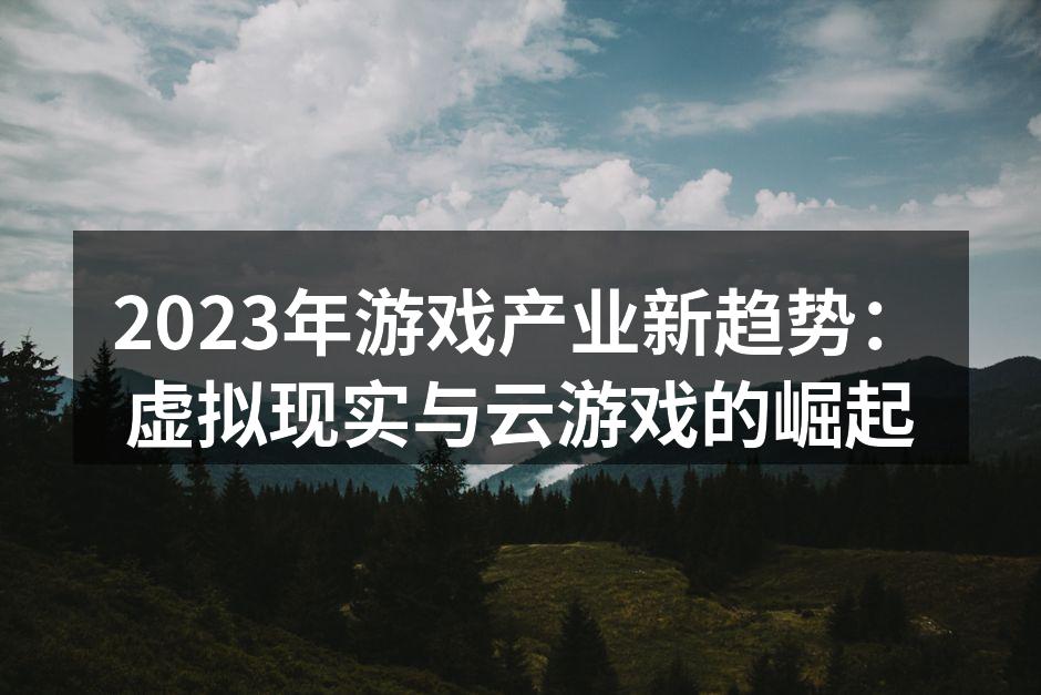 2023年游戏产业新趋势：虚拟现实与云游