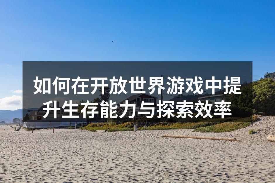 如何在开放世界游戏中提升生存能力与探索效