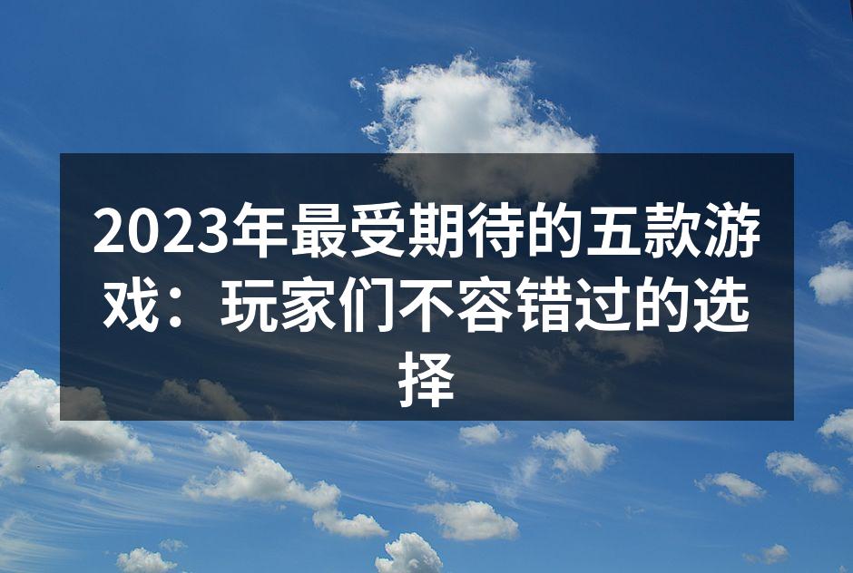 2023年最受期待的五款游戏：玩家们不容错过的选择