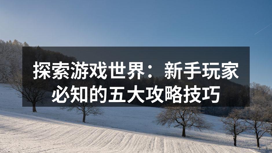 探索游戏世界：新手玩家必知的五大攻略技巧