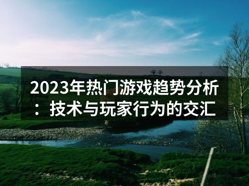 2023年热门游戏趋势分析：技术与玩家行